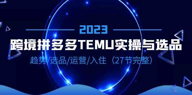 2023跨境·拼多多·TEMU实操与选品,趋势·选品·运营·入住(27节完整)(全面解析2023年跨境·拼多多·TEMU实操与选品技巧) 2023跨境·拼多多·TEMU实操与选品,趋势·选品·运营·入住(27节完整)(全面解析2023年跨境·拼多多·TEMU实操与选品技巧)