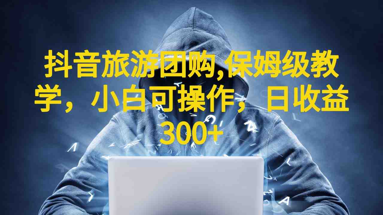 抖音旅游团购项目,保姆级教学,小白可操作,日收益300+(教程+素材)(抖音旅游团购带券达人项目保姆级教学,小白可操作,日收益300+) 抖音旅游团购项目,保姆级教学,小白可操作,日收益300+(教程+素材)(抖音旅游团购带券达人项目保姆级教学,小白可操作,日收益300+)