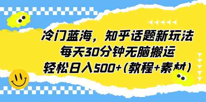 冷门蓝海,知乎话题新玩法,每天30分钟无脑搬运,轻松日入500+(教程+素材)(《冷门蓝海,知乎话题新玩法,每天30分钟无脑搬运,轻松日入500+》简单操作,高收益项目) 冷门蓝海,知乎话题新玩法,每天30分钟无脑搬运,轻松日入500+(教程+素材)(《冷门蓝海,知乎话题新玩法,每天30分钟无脑搬运,轻松日入500+》简单操作,高收益项目)