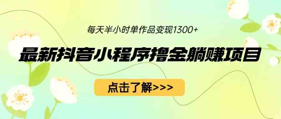 最新抖音小程序撸金躺赚项目，一部手机每天半小时，单个作品变现1300+(轻松赚钱新方法抖音小程序撸金躺赚项目)