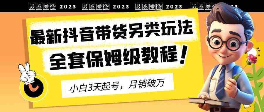 2023年最新抖音带货另类玩法,3天起号,月销破万(保姆级教程)(探索抖音带货新策略另类玩法提升互动与收益) 2023年最新抖音带货另类玩法,3天起号,月销破万(保姆级教程)(探索抖音带货新策略另类玩法提升互动与收益)
