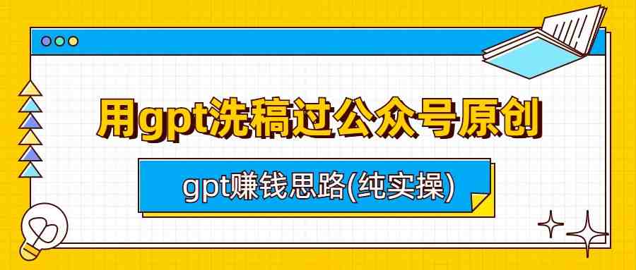 用gpt洗稿过公众号原创以及gpt赚钱思路(纯实操)(GPT实战教程公众号原创洗稿与赚钱思路分享)