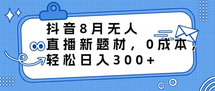 抖音8月无人直播新题材，0成本，轻松日入300+(抖音8月无人直播新玩法0成本，轻松日入300+)