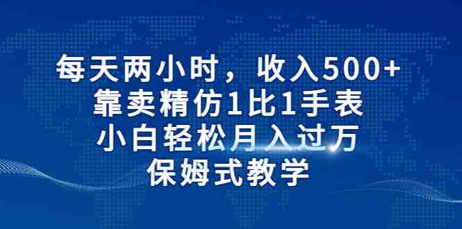 每天两小时，收入500+，靠卖精仿1比1手表，小白轻松月入过万！保姆式教学(&#8220;精仿手表销售小白也能轻松月入过万的保姆式教学&#8221;)