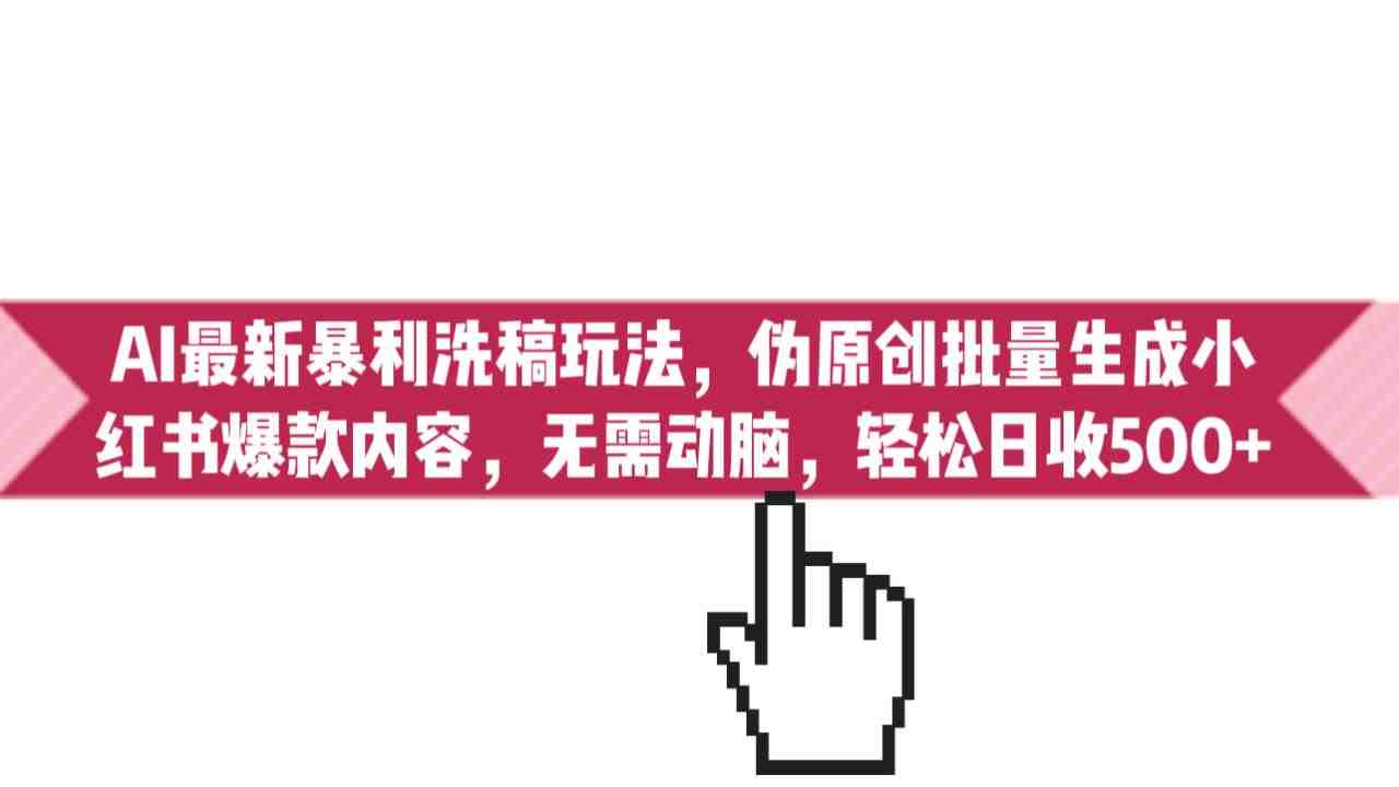 AI最新暴利洗稿玩法，伪原创批量生成小红书爆款内容，无需动脑，日收500+(利用AI技术实现小红书爆款笔记的高效生成与批量操作)