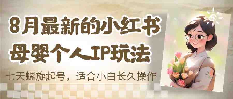 8月最新的小红书母婴个人IP玩法,七天螺旋起号 小白长久操作(附带全部教程)(小红书母婴个人IP玩法解析七天螺旋起号与长期变现策略) 8月最新的小红书母婴个人IP玩法,七天螺旋起号 小白长久操作(附带全部教程)(小红书母婴个人IP玩法解析七天螺旋起号与长期变现策略)