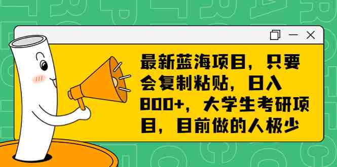 最新蓝海项目，只要会复制粘贴，日入800+，大学生考研项目，目前做的人极少(最新蓝海项目，轻松日入800+，大学生考研项目，市场空间大，机会难得！)