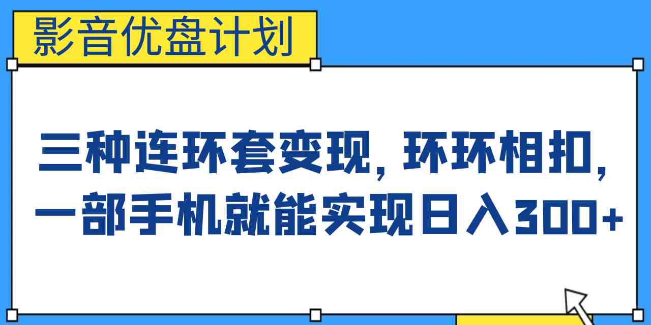 影音优盘计划，三种连环套变现，环环相扣，一部手机就能实现日入300+(&#8220;影音优盘计划&#8221;三种连环套变现，一部手机轻松实现日入300+)