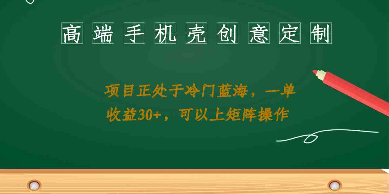 高端手机壳创意定制，项目正处于蓝海，每单收益30+，可以上矩阵操作(探索高端手机壳创意定制项目，实现稳定收益与矩阵操作)