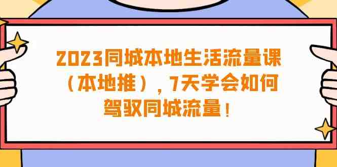 2023同城本地生活·流量课(本地推),7天学会如何驾驭同城流量(31节课)(全面掌握同城流量运营,提升业务效果) 2023同城本地生活·流量课(本地推),7天学会如何驾驭同城流量(31节课)(全面掌握同城流量运营,提升业务效果)