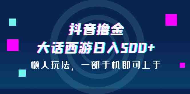 抖音撸金，大话西游日入500+，懒人玩法，一部手机即可上手(《抖音撸金，大话西游日入500+，懒人玩法，一部手机即可上手》简单粗暴的变现新方法)