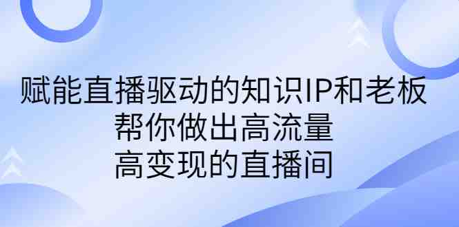 某付费课-赋能直播驱动的知识IP和老板，帮你做出高流量、高变现的直播间(赋能直播驱动的知识IP和老板打造高流量、高变现的直播间)
