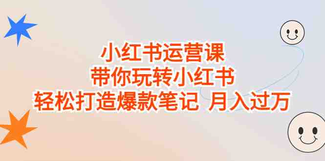 小红书运营课，带你玩转小红书，轻松打造爆款笔记  月入过万(全面掌握小红书运营技巧，打造爆款笔记，实现月入过万)