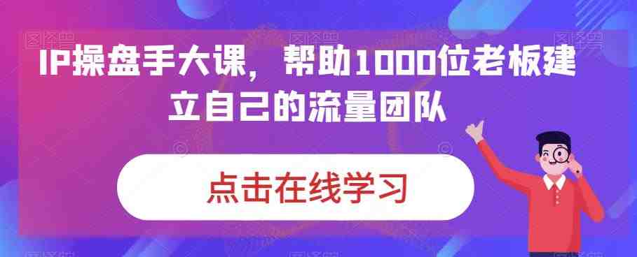 IP-操盘手大课,帮助1000位老板建立自己的流量团队(13节课)(全面掌握流量团队建设技巧,助力企业业绩提升) IP-操盘手大课,帮助1000位老板建立自己的流量团队(13节课)(全面掌握流量团队建设技巧,助力企业业绩提升)