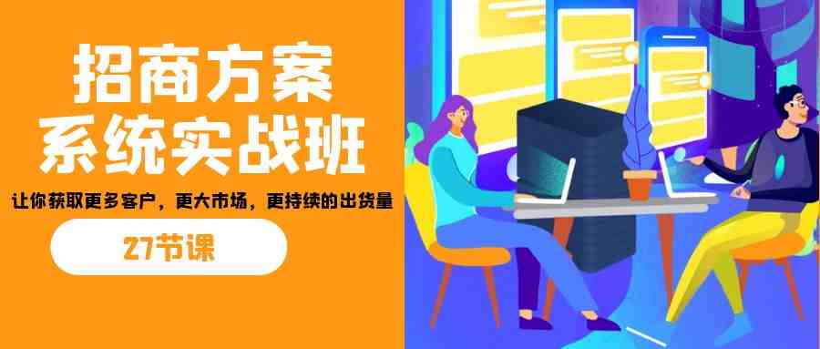 招商·方案系统实战班：让你获取更多客户，更大市场，更持续的出货量(27节)(全面掌握招商策略，实现业务持续增长)