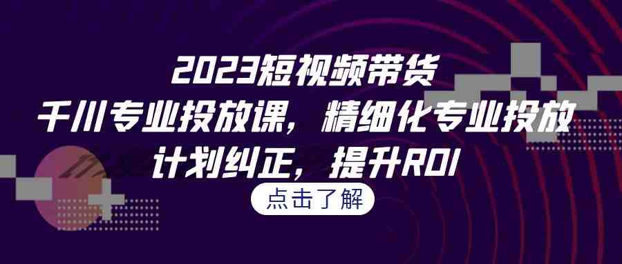 2023短视频带货-千川专业投放课,精细化专业投放,计划纠正,提升ROI(深度解析2023短视频带货-千川专业投放课) 2023短视频带货-千川专业投放课,精细化专业投放,计划纠正,提升ROI(深度解析2023短视频带货-千川专业投放课)
