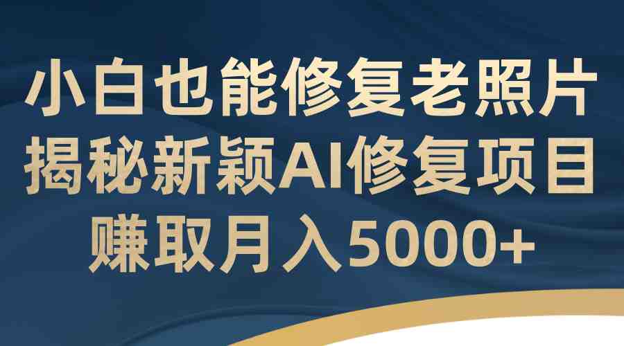 小白也能修复老照片！揭秘新颖AI修复项目，赚取月入5000+(AI修复老照片零成本、低风险的兼职副业)