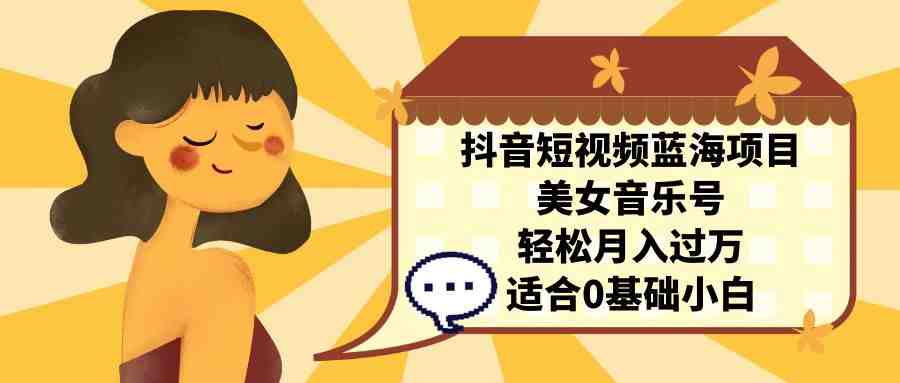 抖音短视频蓝海项目，美女音乐号，轻松月入过万，适合0基础小白(抖音短视频蓝海项目美女音乐号，轻松月入过万，适合0基础小白)