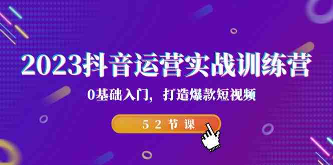 2023抖音运营实战训练营，0基础入门，打造爆款短视频（52节也就是）(2023抖音运营实战训练营从零基础到爆款短视频达人的成长之路)
