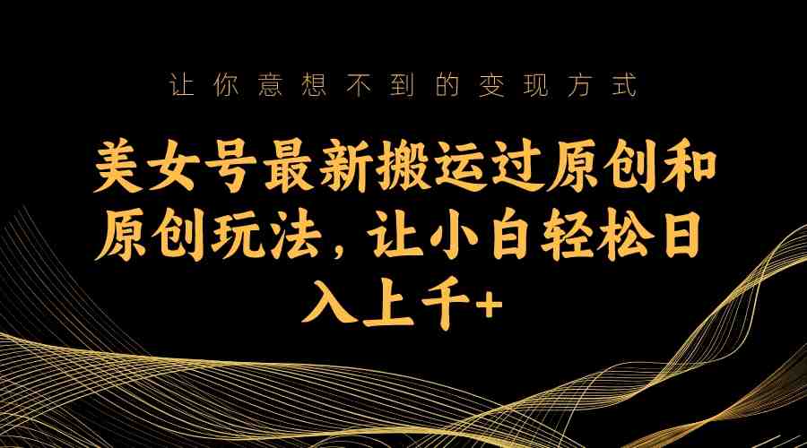 美女号最新搬运过原创和原创玩法，让小白轻松日入上千+(揭秘“美女号”如何利用人类基本需求获取流量)