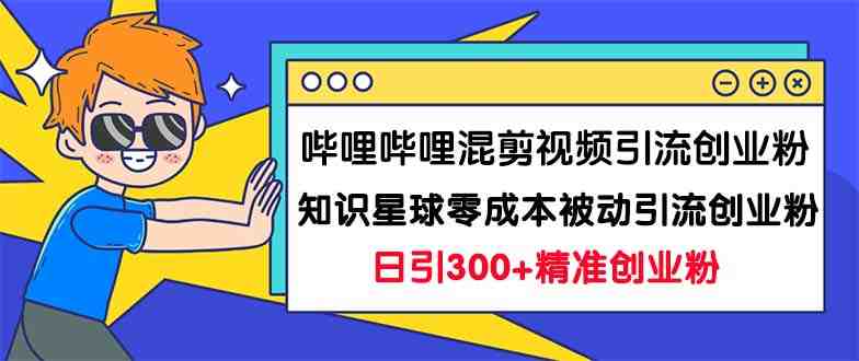 哔哩哔哩混剪视频引流创业粉日引300+知识星球零成本被动引流创业粉一天300+(&#8220;双重策略如何在哔哩哔哩和知识星球零成本被动引流创业粉&#8221;)