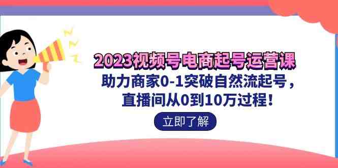 2023视频号-电商起号运营课 助力商家0-1突破自然流起号 直播间从0到10w过程(2023视频号-电商起号运营课助力商家实现直播间从0到10万的跃升) 2023视频号-电商起号运营课 助力商家0-1突破自然流起号 直播间从0到10w过程(2023视频号-电商起号运营课助力商家实现直播间从0到10万的跃升)