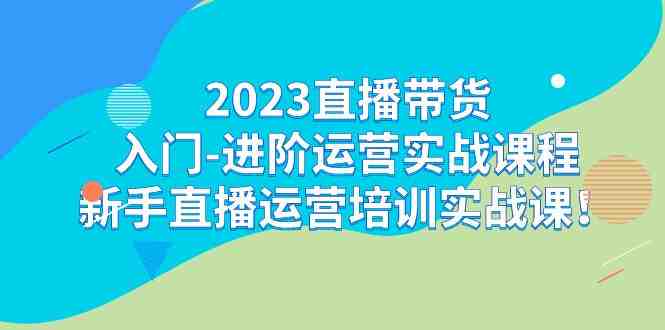 2023直播带货入门-进阶运营实战课程:新手直播运营培训实战课! 2023直播带货入门-进阶运营实战课程:新手直播运营培训实战课!