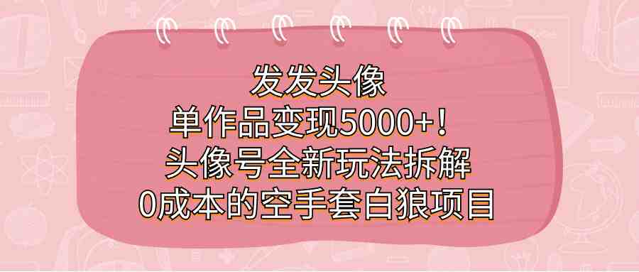 发发头像,单作品变现5000+!头像号全新玩法拆解,0成本的空手套白狼项目(零基础也能操作的互联网项目——头像号全新玩法详解) 发发头像,单作品变现5000+!头像号全新玩法拆解,0成本的空手套白狼项目(零基础也能操作的互联网项目——头像号全新玩法详解)