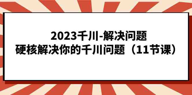 2023千川-解决问题,硬核解决你的千川问题(11节课)(全面掌握千川运营策略,提升业绩的关键课程) 2023千川-解决问题,硬核解决你的千川问题(11节课)(全面掌握千川运营策略,提升业绩的关键课程)