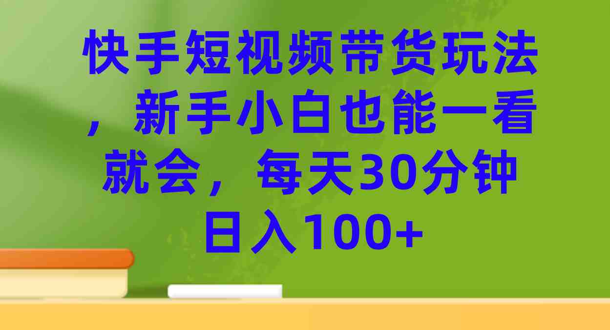 快手短视频带货玩法，新手小白也能一看就会，每天30分钟日入100+(快手短视频带货简单易行，新手也能轻松上手)