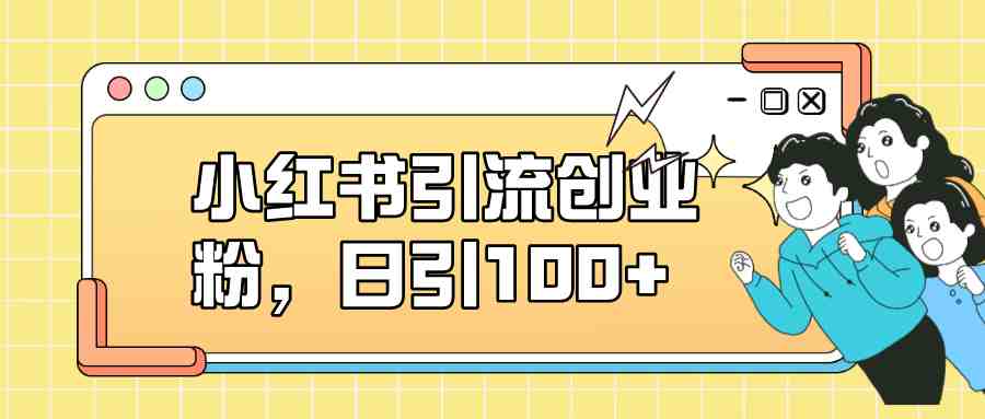 小红书引流创业粉，日引100+，小白可上手，可矩阵操作(小红书引流策略小白友好，日引100+)
