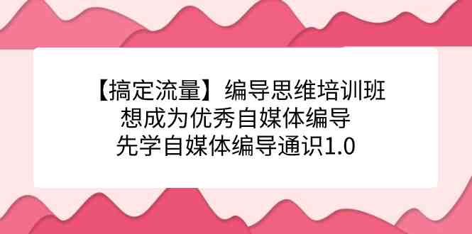【搞定流量】编导思维培训班,想成为优秀自媒体编导先学自媒体编导通识1.0(全面掌握自媒体编导技能,助力打造优质内容) 【搞定流量】编导思维培训班,想成为优秀自媒体编导先学自媒体编导通识1.0(全面掌握自媒体编导技能,助力打造优质内容)