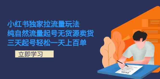 小红书独家拉流量玩法，纯自然流量起号无货源卖货 三天起号轻松一天上百单(小红书独家拉流量玩法解析纯自然流量起号无货源卖货)