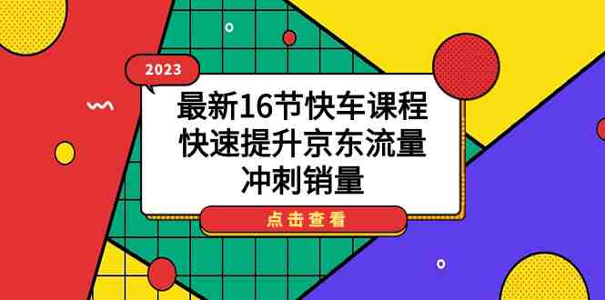 2023最新16节快车课程,快速提升京东流量,冲刺销量(全面掌握京东快车运营技巧,助力商家提升销量) 2023最新16节快车课程,快速提升京东流量,冲刺销量(全面掌握京东快车运营技巧,助力商家提升销量)