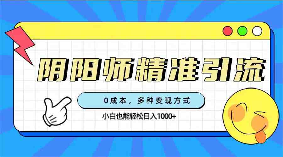 0成本阴阳师精准引流,多种变现方式,小白也能轻松日入1000+(“0成本阴阳师精准引流与变现指南小白也能轻松日入1000+”) 0成本阴阳师精准引流,多种变现方式,小白也能轻松日入1000+(“0成本阴阳师精准引流与变现指南小白也能轻松日入1000+”)