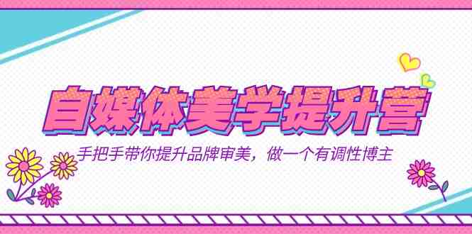 自媒体-美学提升营 手把手带你提升-品牌审美,做一个有调性博主(11节课) 自媒体-美学提升营 手把手带你提升-品牌审美,做一个有调性博主(11节课)