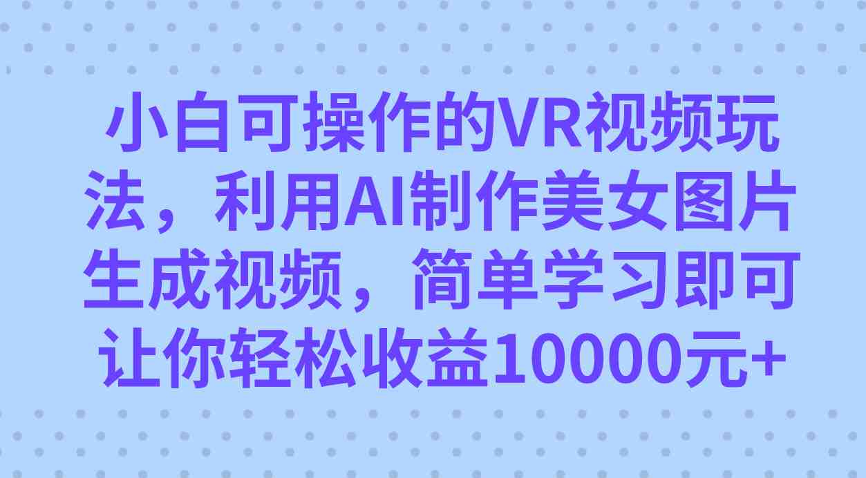 小白可操作的VR视频玩法，利用AI制作美女图片生成视频，你轻松收益10000+(探索全新VR视频玩法，轻松实现高收益)