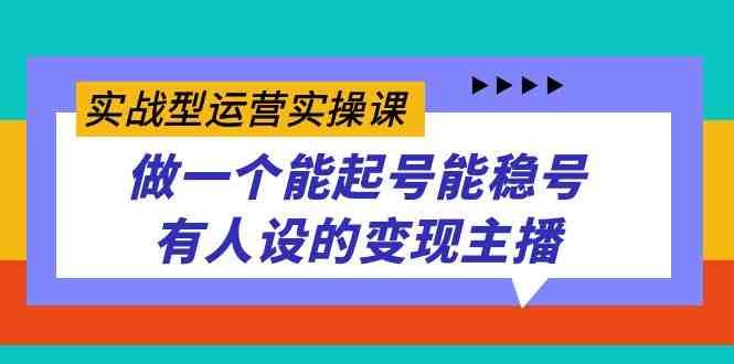 实战型运营实操课，做一个能起号能稳号有人设的变现主播(全新课程助力直播变现，掌握运营技巧成为优秀主播)