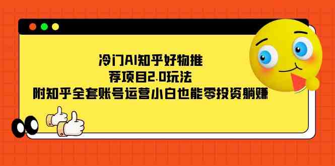冷门AI知乎好物推荐项目2.0玩法,附知乎全套账号运营,小白也能零投资躺赚(零投资躺赚,冷门AI知乎好物推荐项目2.0教程) 冷门AI知乎好物推荐项目2.0玩法,附知乎全套账号运营,小白也能零投资躺赚(零投资躺赚,冷门AI知乎好物推荐项目2.0教程)