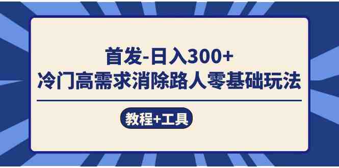 首发日入300+  冷门高需求消除路人零基础玩法（教程+工具）(&#8220;首发日入300+ 冷门高需求消除路人零基础玩法详解&#8221;)