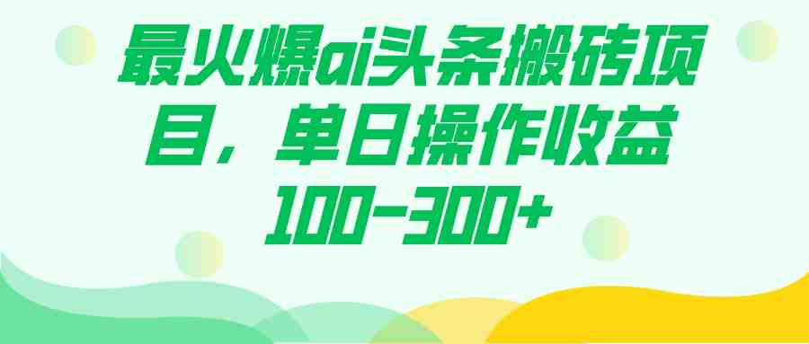 最火爆ai头条搬砖项目，单日操作收益100-300+(掌握“最火爆AI头条搬砖项目”，轻松实现单日收益100-300+)