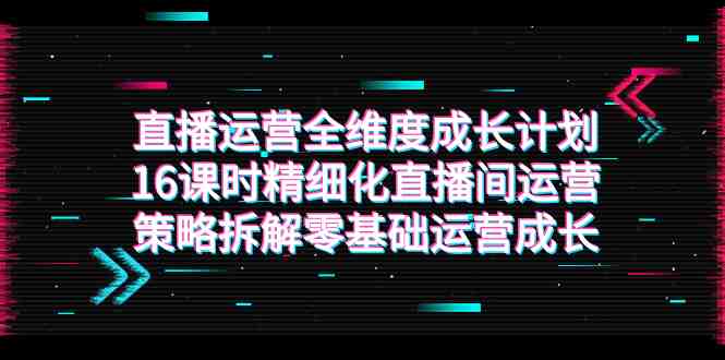直播运营-全维度 成长计划,16课时精细化直播间运营策略拆解零基础运营成长(全面解析直播间运营策略,助力零基础运营者快速成长) 直播运营-全维度 成长计划,16课时精细化直播间运营策略拆解零基础运营成长(全面解析直播间运营策略,助力零基础运营者快速成长)