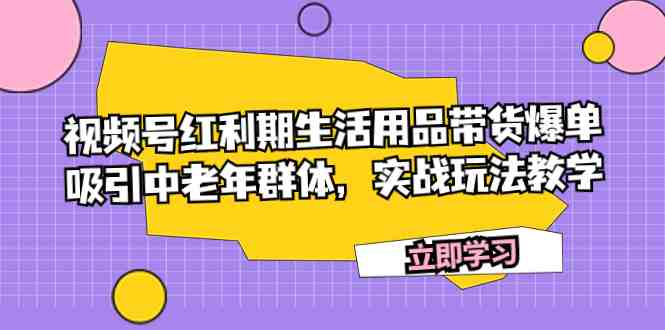 视频号红利期生活用品带货爆单,吸引中老年群体,实战玩法教学(视频号红利期生活用品带货爆单实战指南) 视频号红利期生活用品带货爆单,吸引中老年群体,实战玩法教学(视频号红利期生活用品带货爆单实战指南)