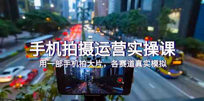 手机拍摄运营实操课，用一部手机拍大片，各赛道真实模拟（38节课）(全面提升手机拍摄技能，掌握短视频制作与运营秘诀)