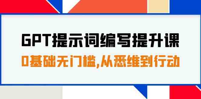 GPT提示词编写提升课，0基础无门槛，从悉维到行动，30天16个课时(全面提升GPT提示词编写技能，助您从悉维到行动)