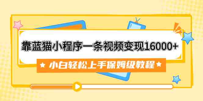 靠蓝猫小程序一条视频变现16000+小白轻松上手保姆级教程（附166G资料素材）(小白轻松上手！蓝猫小程序保姆级教程助你实现视频变现16000+)