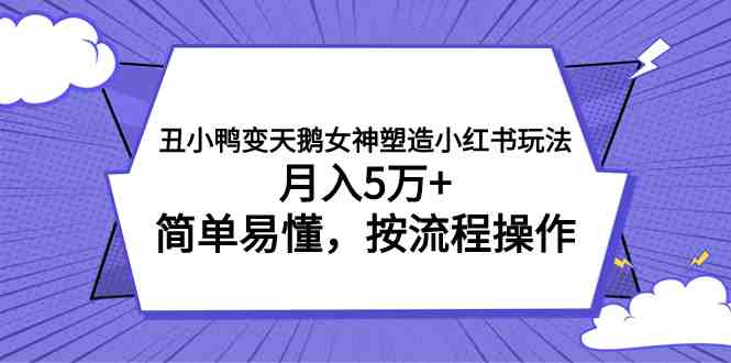 丑小鸭变天鹅女神塑造小红书玩法，月入5万+，简单易懂，按流程操作(《丑小鸭变天鹅女神塑造小红书玩法》简单易懂的创业项目，实现月入5万+)