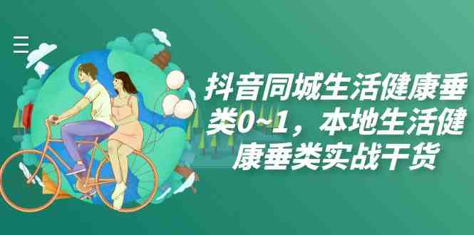 抖音同城生活健康垂类0~1,本地生活健康垂类实战干货(深度解析抖音同城生活健康垂类实战技巧及运营策略) 抖音同城生活健康垂类0~1,​本地生活健康垂类实战干货(深度解析抖音同城生活健康垂类实战技巧及运营策略)