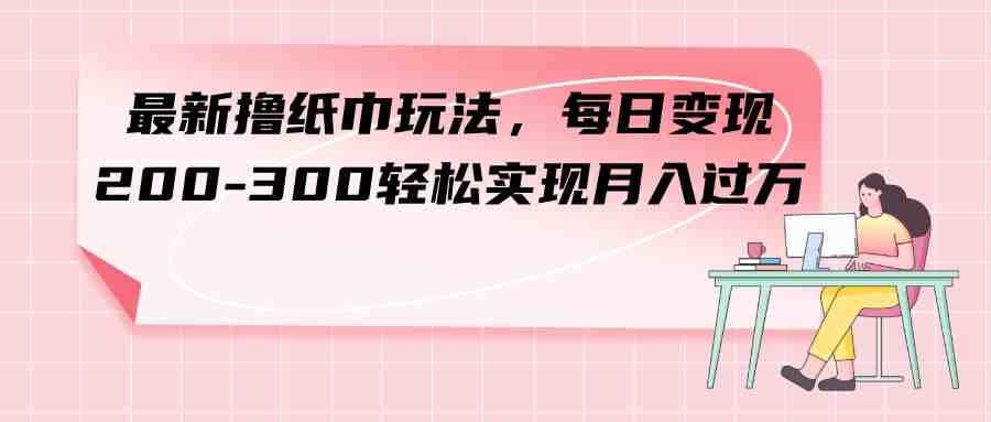 最新撸纸巾玩法，每日变现 200-300轻松实现月入过方(&#8220;全新纸巾变现策略地摊销售、线上团购和线下团购&#8221;)