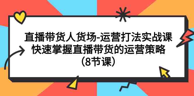 直播带货人货场-运营打法实战课：快速掌握直播带货的运营策略（8节课）(快速掌握直播带货运营策略的实战课程)